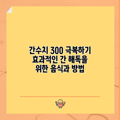 간수치 300 극복하기: 효과적인 간 해독을 위한 음식과 방법
