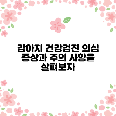 강아지 건강검진: 의심 증상과 주의 사항을 살펴보자