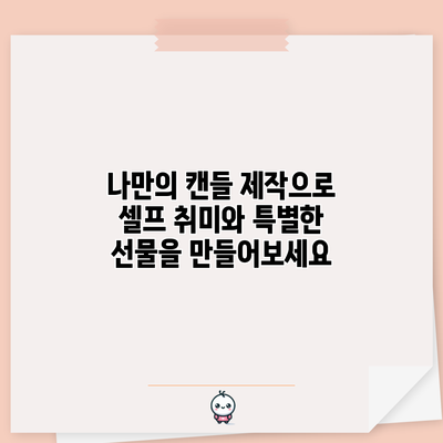 나만의 캔들 제작으로 셀프 취미와 특별한 선물을 만들어보세요