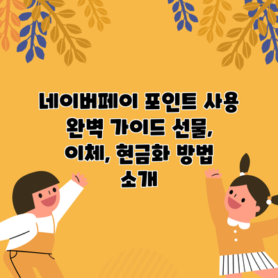 네이버페이 포인트 사용 완벽 가이드: 선물, 이체, 현금화 방법 소개