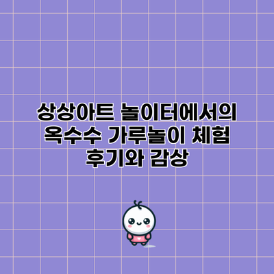 상상아트 놀이터에서의 옥수수 가루놀이 체험 후기와 감상