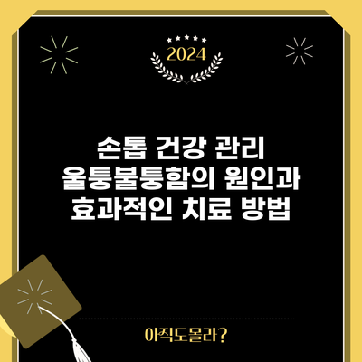손톱 건강 관리: 울퉁불퉁함의 원인과 효과적인 치료 방법