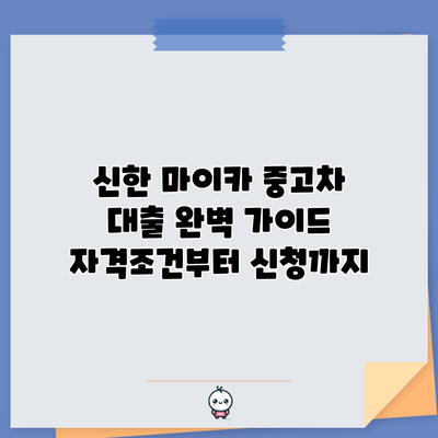 신한 마이카 중고차 대출 완벽 가이드: 자격조건부터 신청까지