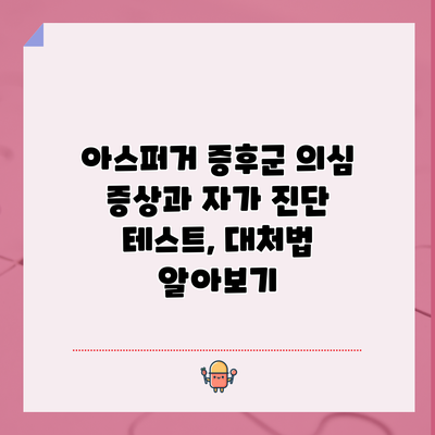 아스퍼거 증후군 의심 증상과 자가 진단 테스트, 대처법 알아보기
