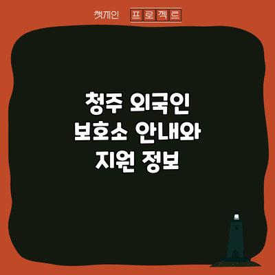 청주 외국인 보호소 안내와 지원 정보