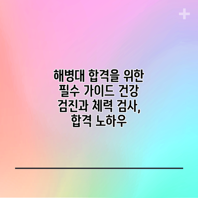 해병대 합격을 위한 필수 가이드: 건강 검진과 체력 검사, 합격 노하우