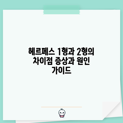헤르페스 1형과 2형의 차이점: 증상과 원인 가이드