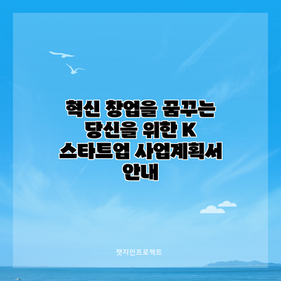 혁신 창업을 꿈꾸는 당신을 위한 K 스타트업 사업계획서 안내