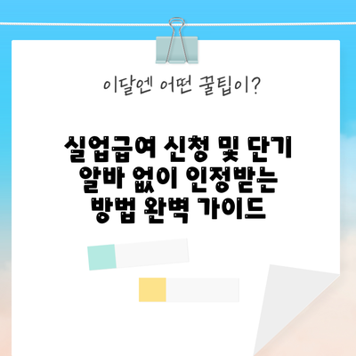 실업급여 신청 및 단기 알바 없이 인정받는 방법 완벽 가이드