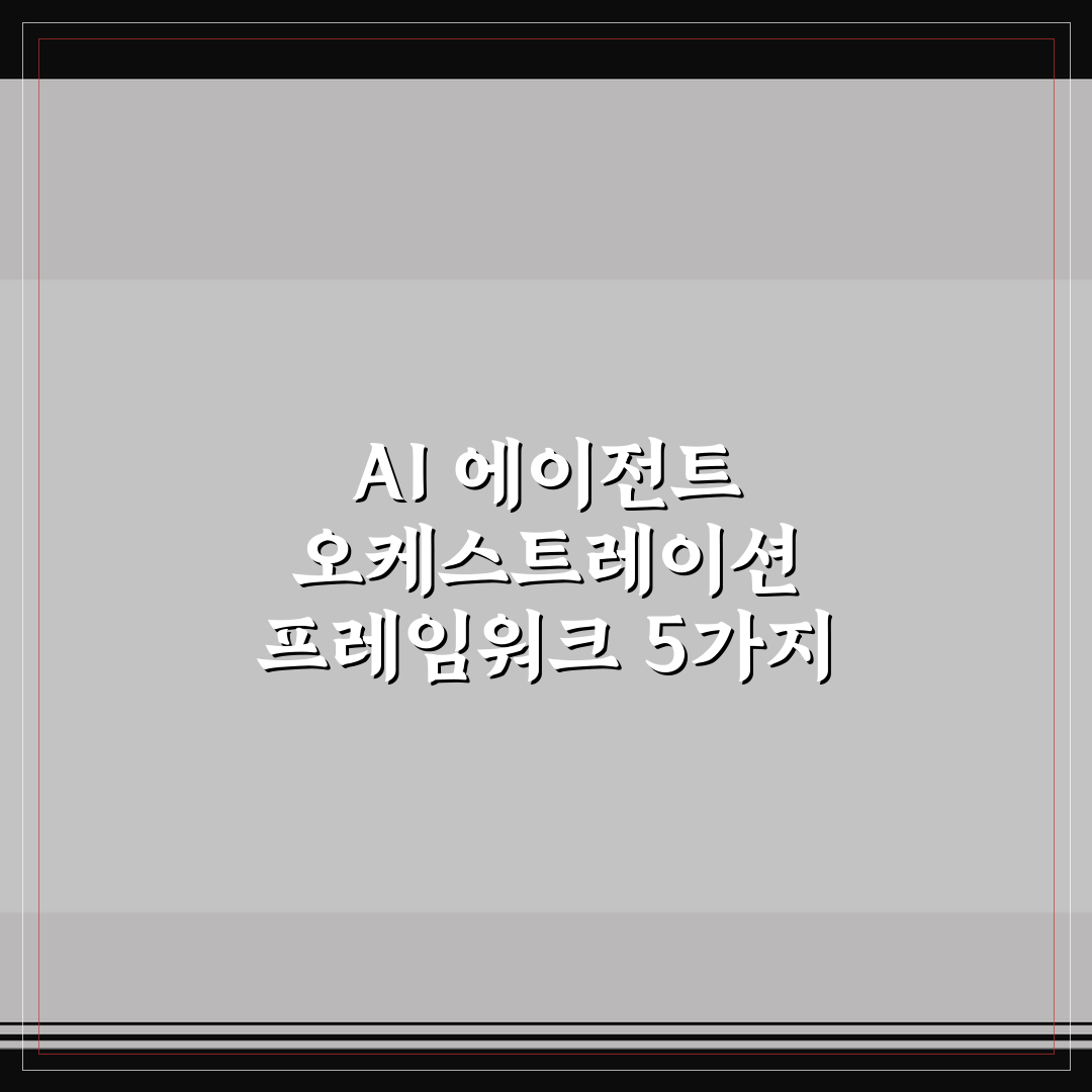 AI 에이전트 오케스트레이션 프레임워크 5가지 핵심가이드와 판단기준