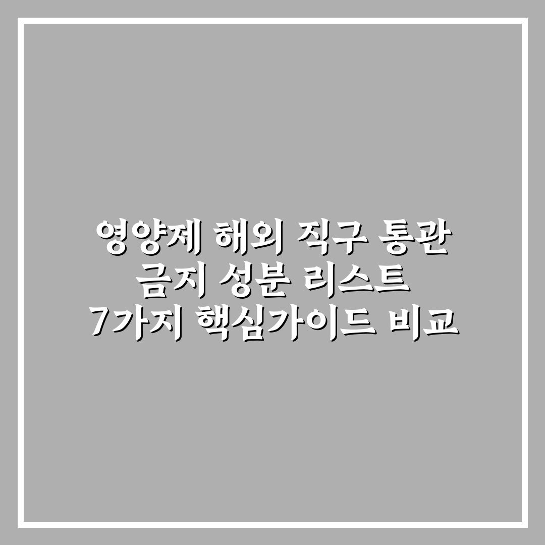 영양제 해외 직구 통관 금지 성분 리스트 7가지 핵심가이드 비교 분석